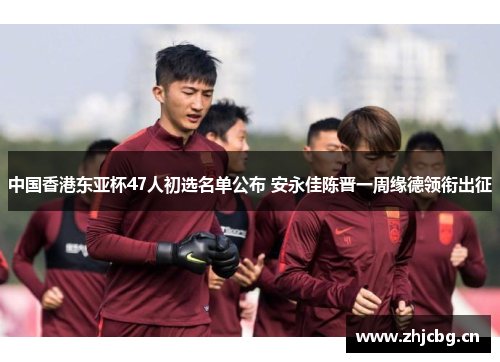 中国香港东亚杯47人初选名单公布 安永佳陈晋一周缘德领衔出征