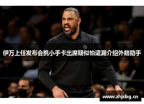 伊万上任发布会携小手卡出席疑似怕遗漏介绍外籍助手