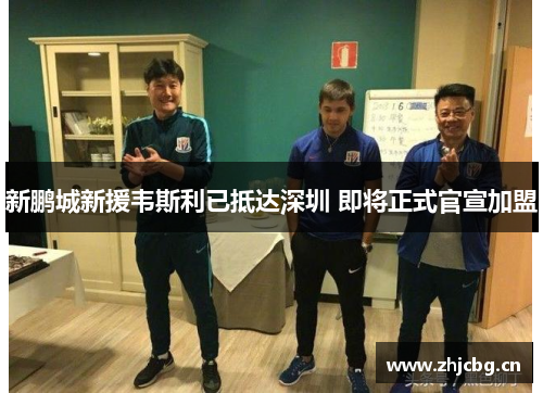 新鹏城新援韦斯利已抵达深圳 即将正式官宣加盟