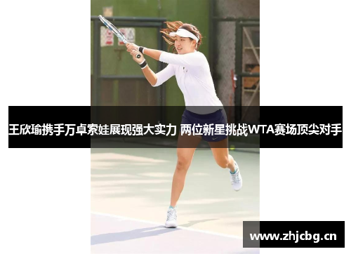 王欣瑜携手万卓索娃展现强大实力 两位新星挑战WTA赛场顶尖对手