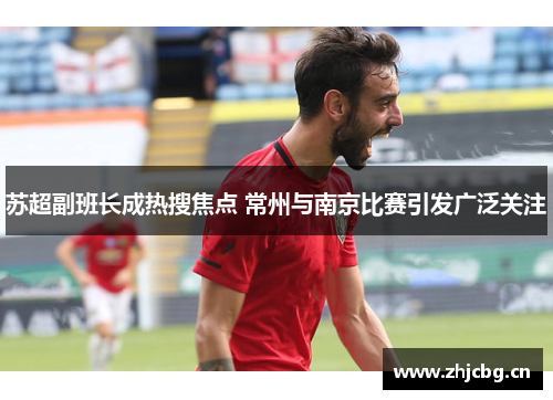苏超副班长成热搜焦点 常州与南京比赛引发广泛关注