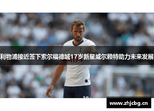 利物浦接近签下索尔福德城17岁新星威尔赖特助力未来发展